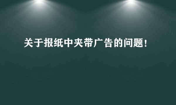 关于报纸中夹带广告的问题！