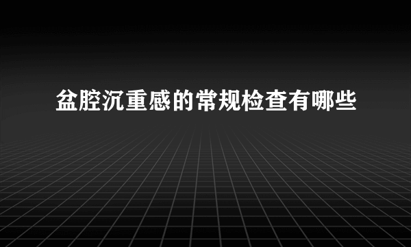 盆腔沉重感的常规检查有哪些