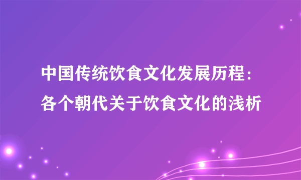 中国传统饮食文化发展历程：各个朝代关于饮食文化的浅析