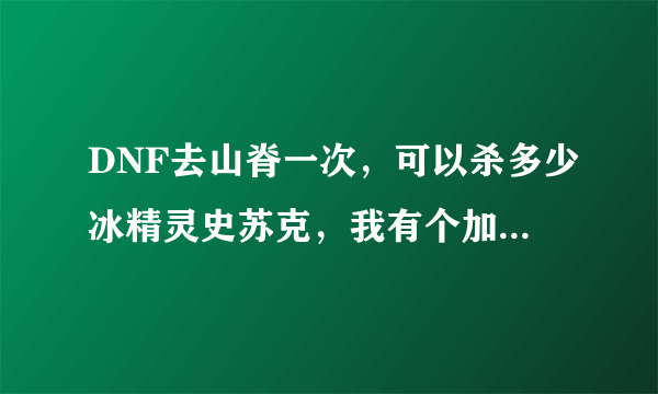 DNF去山脊一次，可以杀多少冰精灵史苏克，我有个加SP的任务，要我杀12只。要去山脊多少次啊？