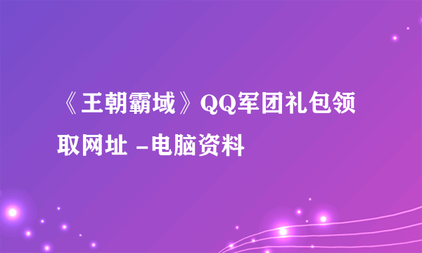 《王朝霸域》QQ军团礼包领取网址 -电脑资料