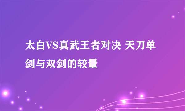 太白VS真武王者对决 天刀单剑与双剑的较量