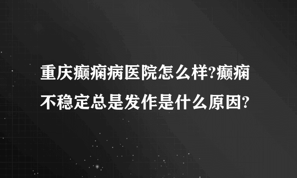 重庆癫痫病医院怎么样?癫痫不稳定总是发作是什么原因?