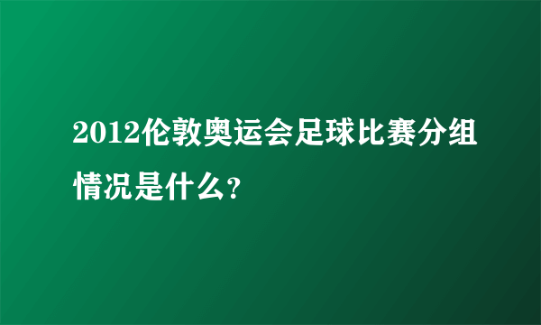 2012伦敦奥运会足球比赛分组情况是什么？