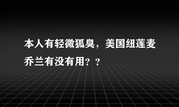 本人有轻微狐臭，美国纽莲麦乔兰有没有用？？