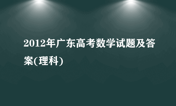 2012年广东高考数学试题及答案(理科)