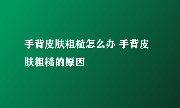 手背皮肤粗糙怎么办 手背皮肤粗糙的原因