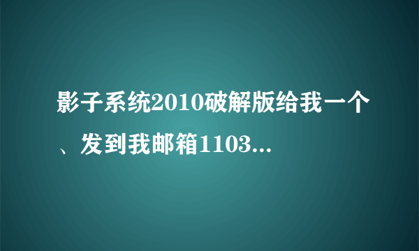 影子系统2010破解版给我一个、发到我邮箱1103921577@QQ.COM