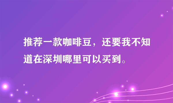 推荐一款咖啡豆，还要我不知道在深圳哪里可以买到。