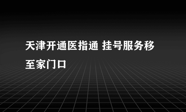 天津开通医指通 挂号服务移至家门口