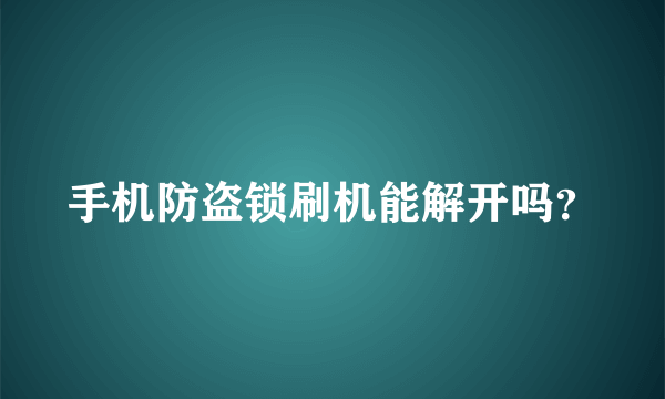 手机防盗锁刷机能解开吗？