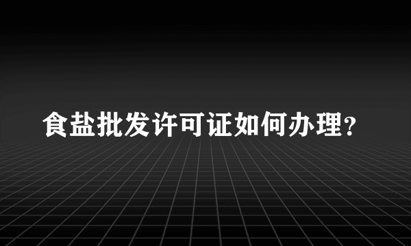 食盐批发许可证如何办理？