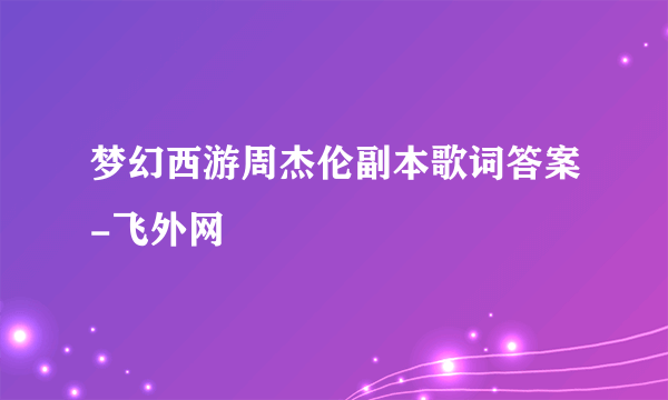 梦幻西游周杰伦副本歌词答案-飞外网