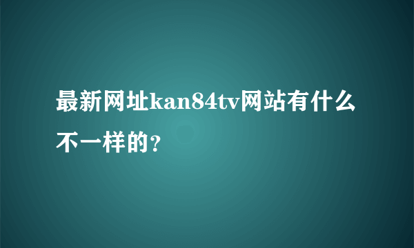 最新网址kan84tv网站有什么不一样的？