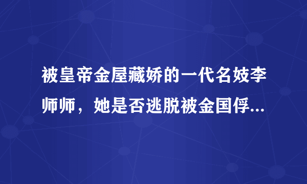 被皇帝金屋藏娇的一代名妓李师师，她是否逃脱被金国俘虏的命运？