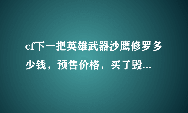 cf下一把英雄武器沙鹰修罗多少钱，预售价格，买了毁灭不是有折扣吗，大家认为多少啊