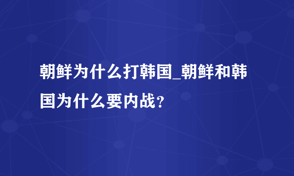 朝鲜为什么打韩国_朝鲜和韩国为什么要内战？