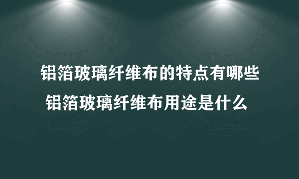 铝箔玻璃纤维布的特点有哪些 铝箔玻璃纤维布用途是什么