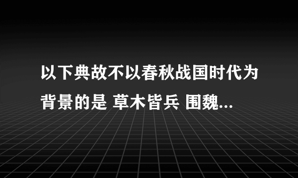 以下典故不以春秋战国时代为背景的是 草木皆兵 围魏救赵 一鼓作气