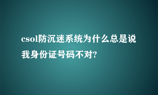 csol防沉迷系统为什么总是说我身份证号码不对?