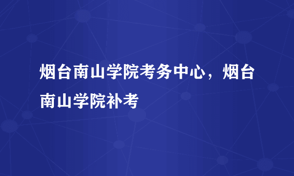 烟台南山学院考务中心，烟台南山学院补考