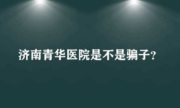 济南青华医院是不是骗子？