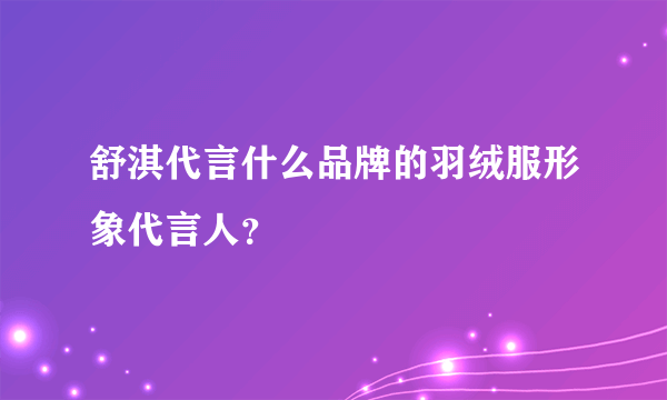 舒淇代言什么品牌的羽绒服形象代言人？