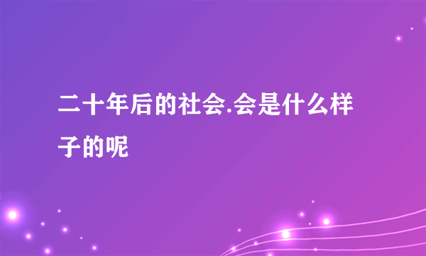 二十年后的社会.会是什么样子的呢