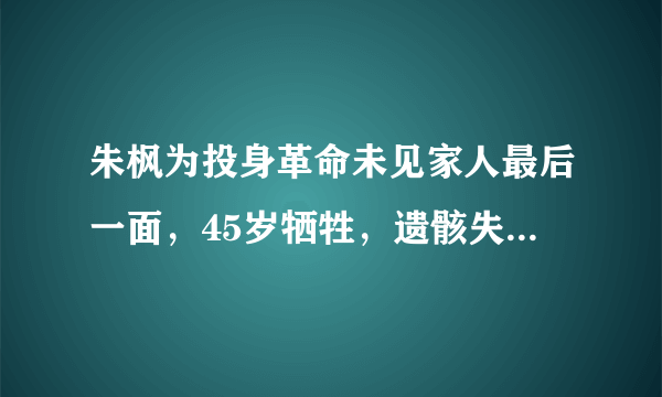 朱枫为投身革命未见家人最后一面，45岁牺牲，遗骸失踪60年终寻回