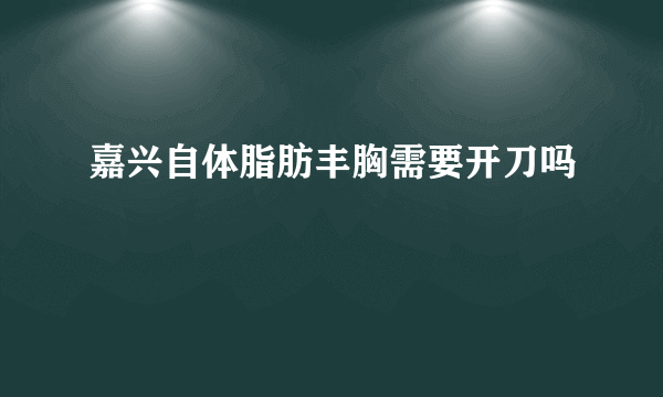 嘉兴自体脂肪丰胸需要开刀吗