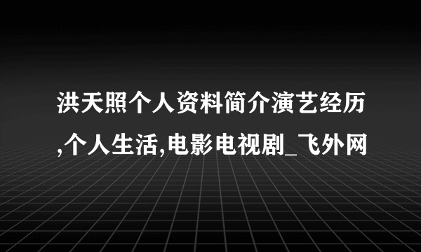 洪天照个人资料简介演艺经历,个人生活,电影电视剧_飞外网