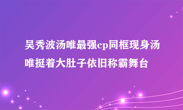 吴秀波汤唯最强cp同框现身汤唯挺着大肚子依旧称霸舞台