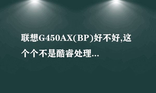 联想G450AX(BP)好不好,这个个不是酷睿处理器的,请问这个笔记本好不好,我就是作图,别的就是上网