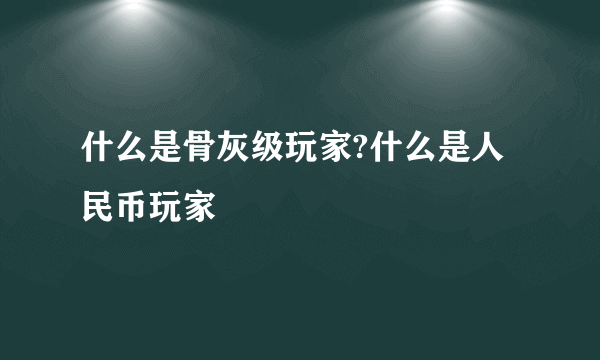 什么是骨灰级玩家?什么是人民币玩家