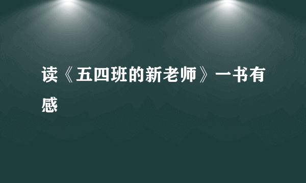 读《五四班的新老师》一书有感