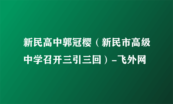 新民高中郭冠樱（新民市高级中学召开三引三回）-飞外网