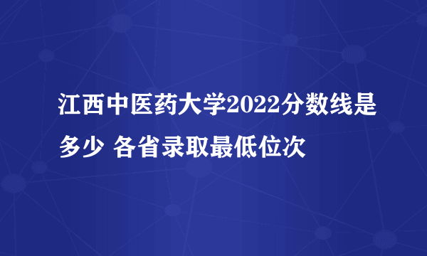 江西中医药大学2022分数线是多少 各省录取最低位次