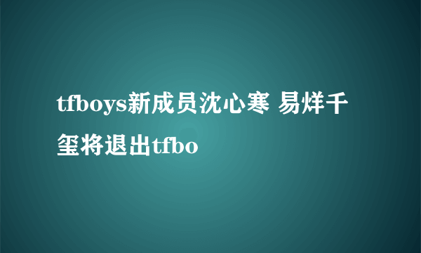 tfboys新成员沈心寒 易烊千玺将退出tfbo