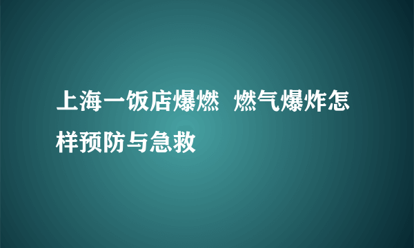 上海一饭店爆燃  燃气爆炸怎样预防与急救