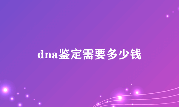 dna鉴定需要多少钱