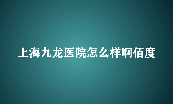 上海九龙医院怎么样啊佰度