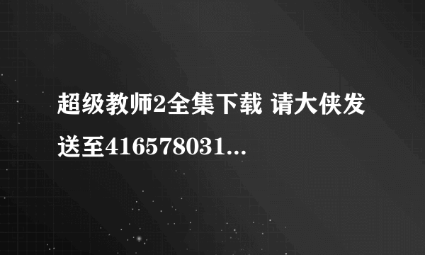 超级教师2全集下载 请大侠发送至416578031@qq.com 谢谢