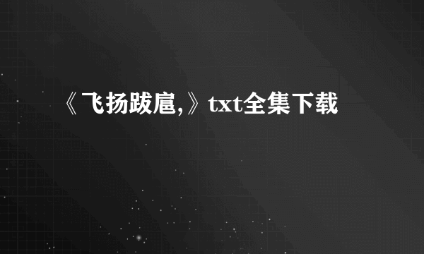 《飞扬跋扈,》txt全集下载