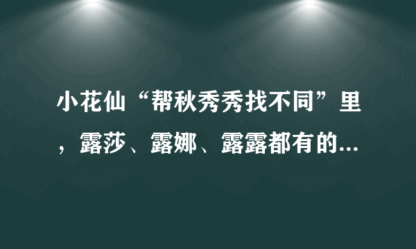 小花仙“帮秋秀秀找不同”里，露莎、露娜、露露都有的那幅图，谁帮我找一下？ 急啊！