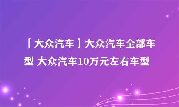 【大众汽车】大众汽车全部车型 大众汽车10万元左右车型