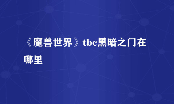 《魔兽世界》tbc黑暗之门在哪里