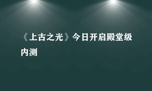 《上古之光》今日开启殿堂级内测