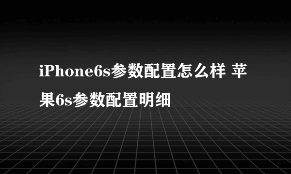 iPhone6s参数配置怎么样 苹果6s参数配置明细