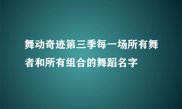 舞动奇迹第三季每一场所有舞者和所有组合的舞蹈名字