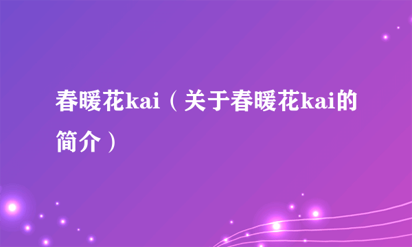 春暖花kai（关于春暖花kai的简介）